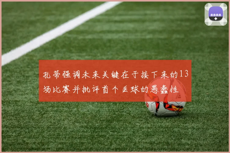 孔蒂强调未来关键在于接下来的13场比赛并批评首个丢球的愚蠢性