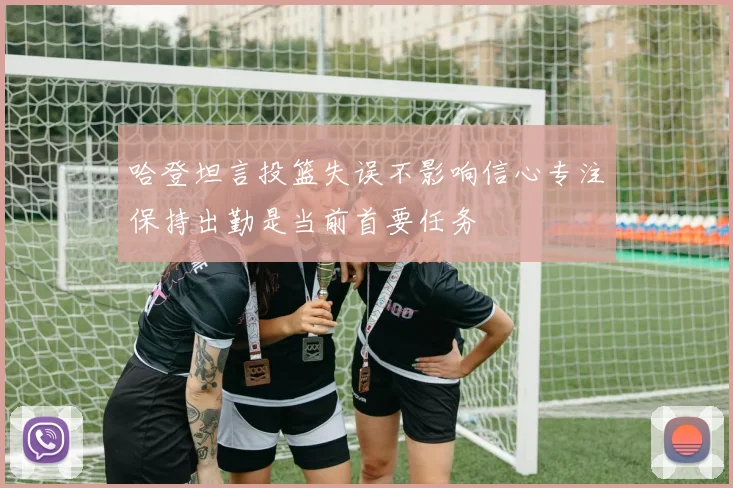 哈登坦言投篮失误不影响信心专注保持出勤是当前首要任务