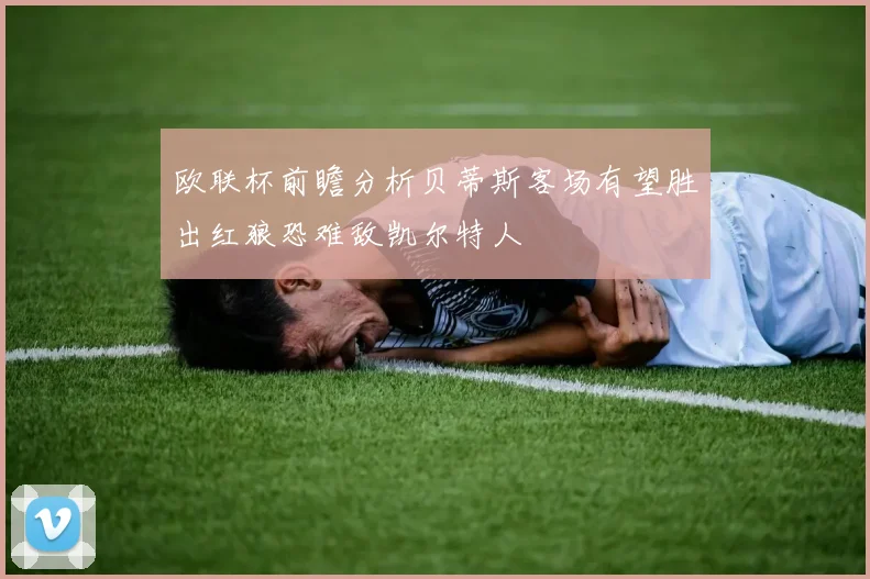 欧联杯前瞻分析贝蒂斯客场有望胜出红狼恐难敌凯尔特人