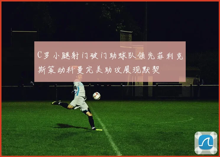 C罗小腿射门破门助球队领先菲利克斯策动科曼完美助攻展现默契