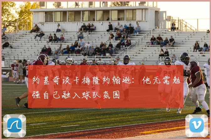 约基奇谈卡梅隆约翰逊：他无需勉强自己融入球队氛围
