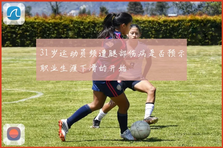 31岁运动员频遭腿部伤病是否预示职业生涯下滑的开始