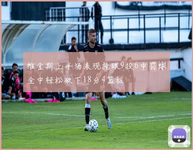 维金斯上半场表现抢眼9投6中罚球全中轻松砍下18分4篮板