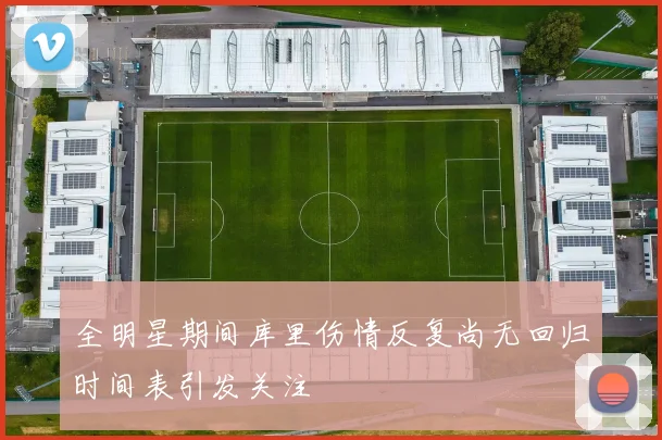 全明星期间库里伤情反复尚无回归时间表引发关注