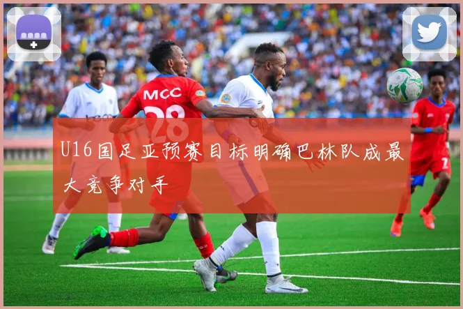 U16国足亚预赛目标明确巴林队成最大竞争对手