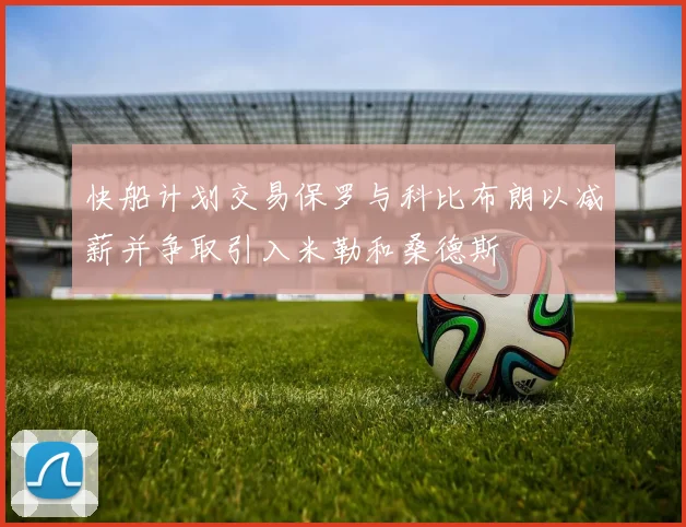 快船计划交易保罗与科比布朗以减薪并争取引入米勒和桑德斯