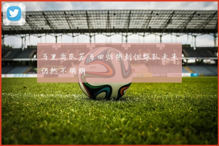 马里离队苏马回归热刺但球队未来仍然不明朗