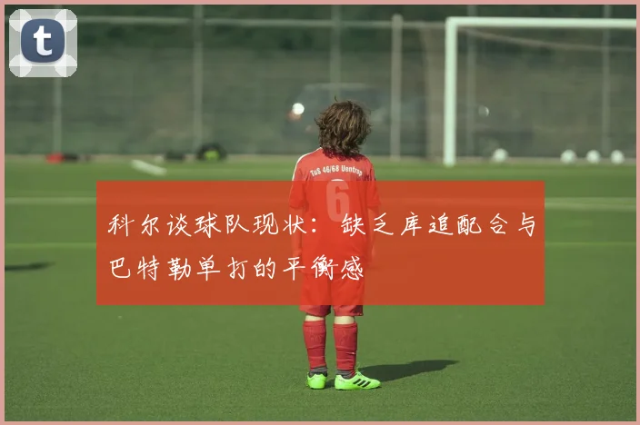 科尔谈球队现状：缺乏库追配合与巴特勒单打的平衡感