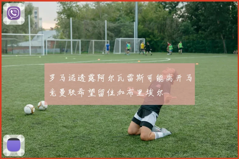 罗马诺透露阿尔瓦雷斯可能离开马竞曼联希望留住加布里埃尔