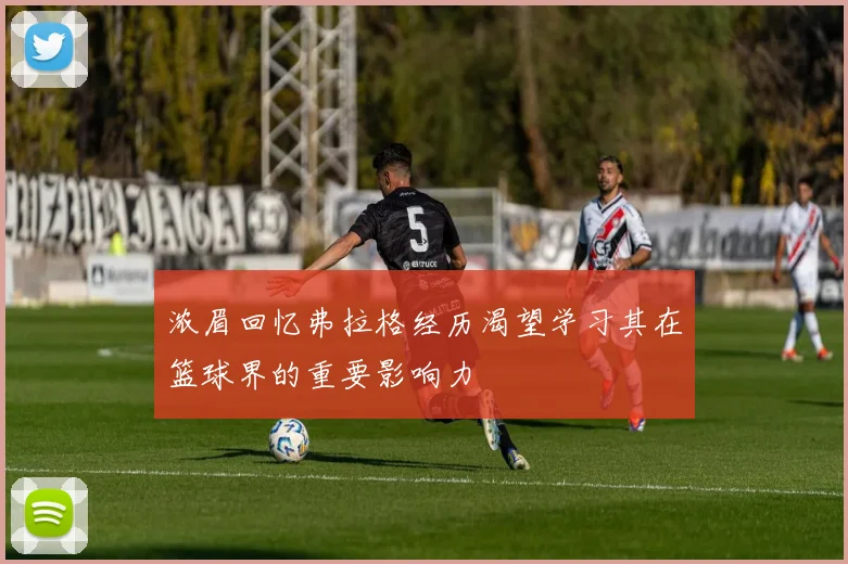 浓眉回忆弗拉格经历渴望学习其在篮球界的重要影响力
