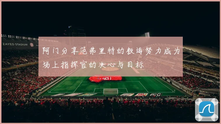 阿门分享范弗里特的教诲努力成为场上指挥官的决心与目标
