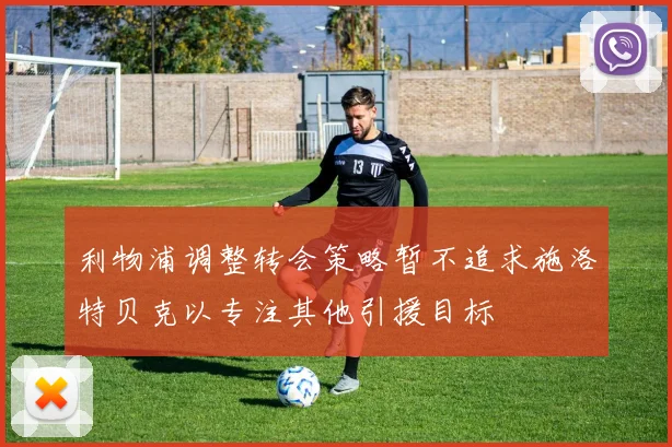 利物浦调整转会策略暂不追求施洛特贝克以专注其他引援目标