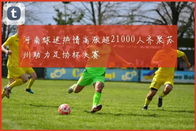 河南球迷热情高涨超21000人齐聚苏州助力足协杯决赛