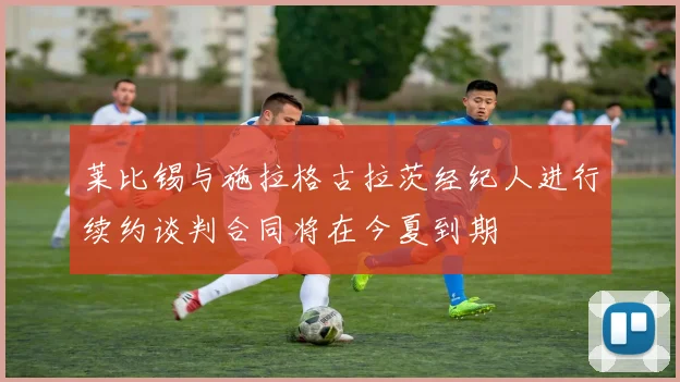 莱比锡与施拉格古拉茨经纪人进行续约谈判合同将在今夏到期