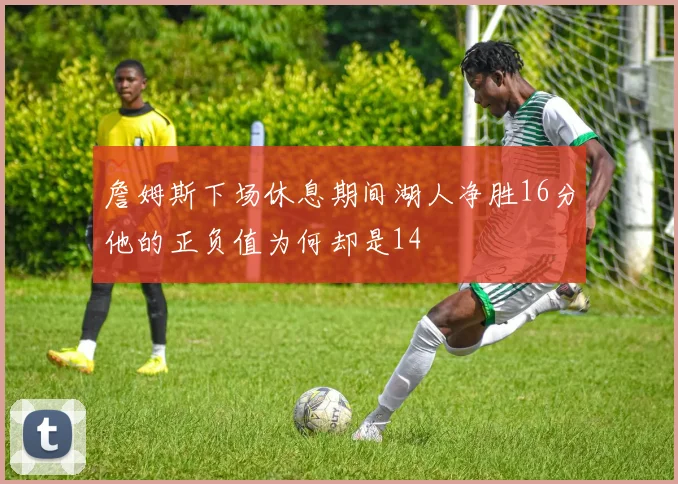 詹姆斯下场休息期间湖人净胜16分他的正负值为何却是14