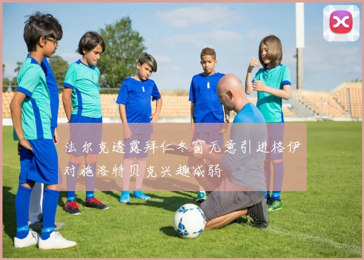 法尔克透露拜仁冬窗无意引进格伊对施洛特贝克兴趣减弱