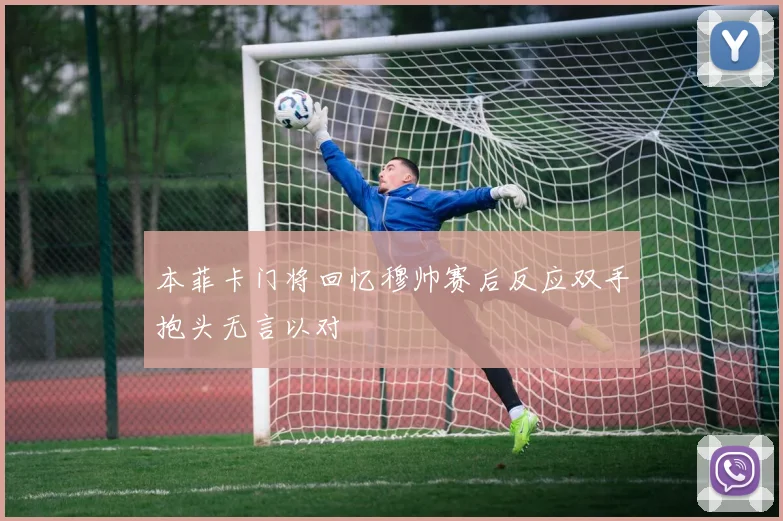 本菲卡门将回忆穆帅赛后反应双手抱头无言以对