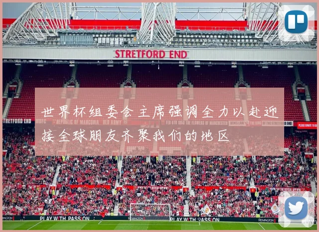 世界杯组委会主席强调全力以赴迎接全球朋友齐聚我们的地区