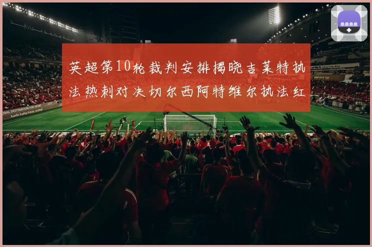 英超第10轮裁判安排揭晓吉莱特执法热刺对决切尔西阿特维尔执法红军迎战维拉