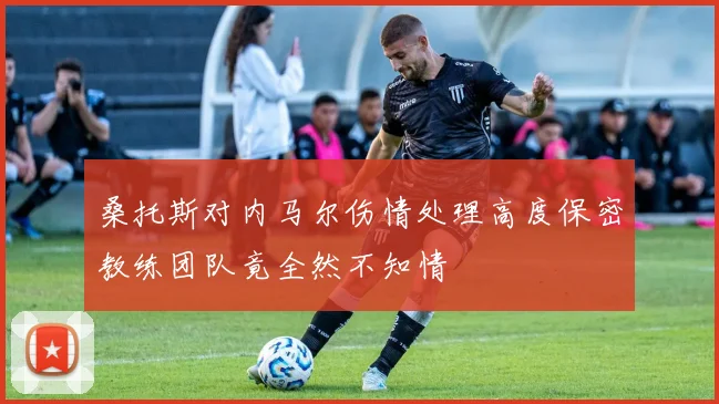 桑托斯对内马尔伤情处理高度保密教练团队竟全然不知情