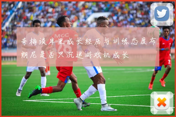 夸梅谈库里成长经历与训练态度布朗尼是否只沉迷游戏机成长
