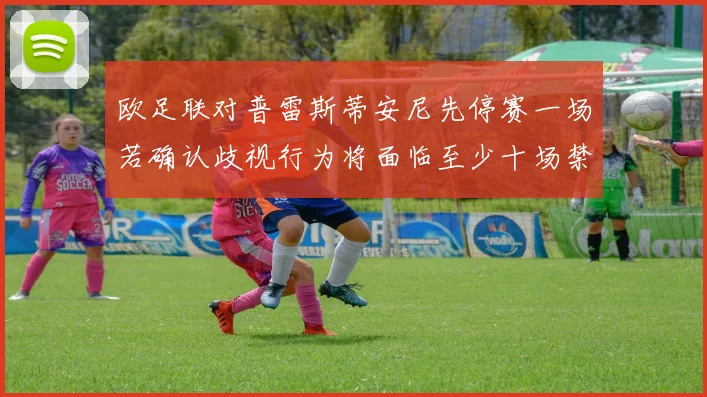欧足联对普雷斯蒂安尼先停赛一场若确认歧视行为将面临至少十场禁赛处罚