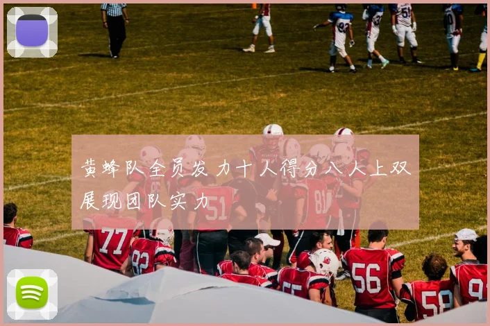 黄蜂队全员发力十人得分八人上双展现团队实力
