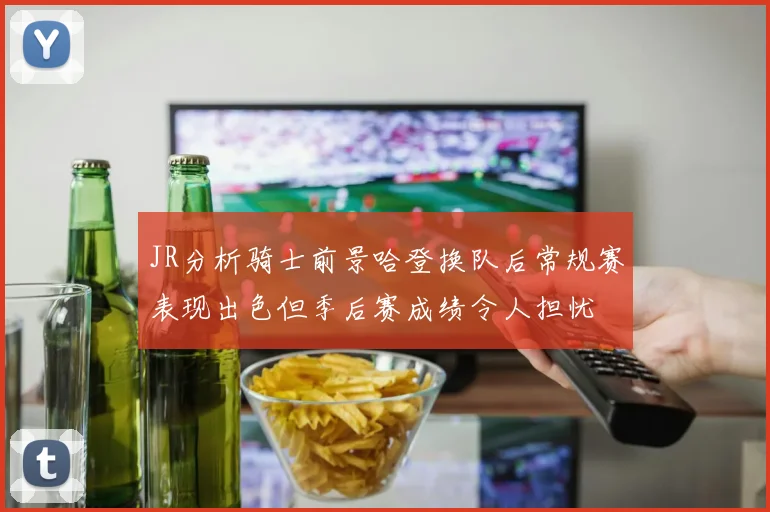 JR分析骑士前景哈登换队后常规赛表现出色但季后赛成绩令人担忧