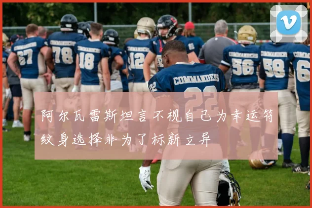 阿尔瓦雷斯坦言不视自己为幸运符纹身选择非为了标新立异