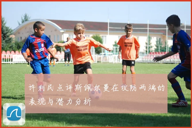 许利民点评斯佩尔曼在攻防两端的表现与潜力分析