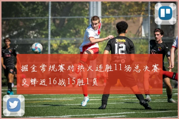 掘金常规赛对热火连胜11场总决赛交锋近16战15胜1负