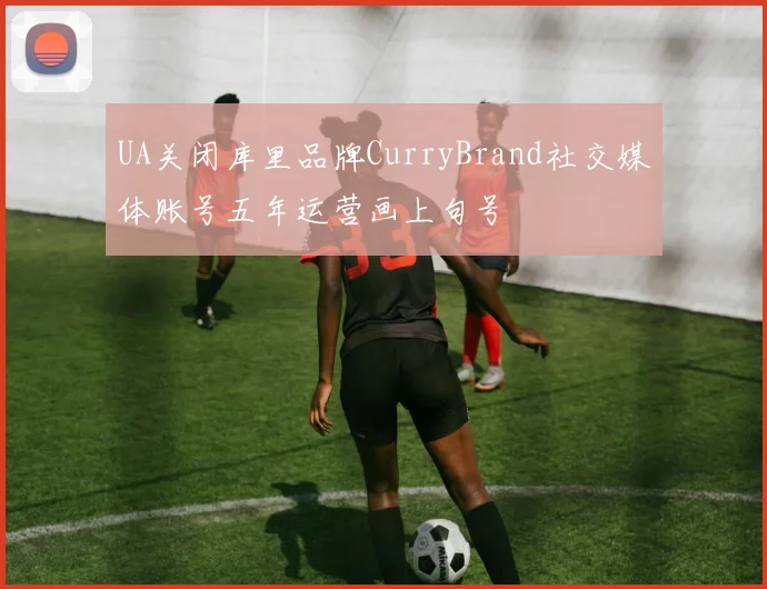 UA关闭库里品牌CurryBrand社交媒体账号五年运营画上句号