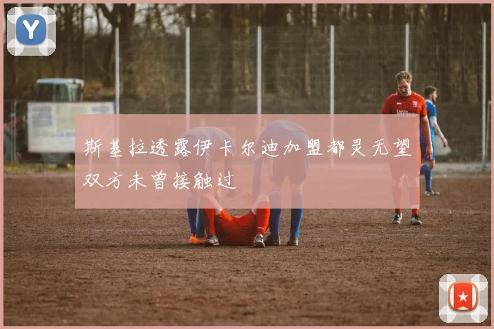 斯基拉透露伊卡尔迪加盟都灵无望双方未曾接触过
