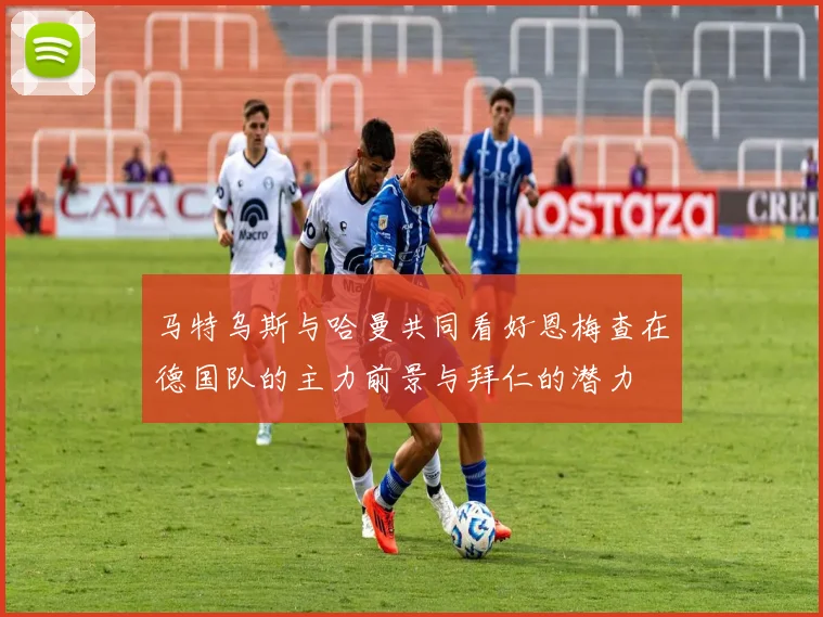 马特乌斯与哈曼共同看好恩梅查在德国队的主力前景与拜仁的潜力