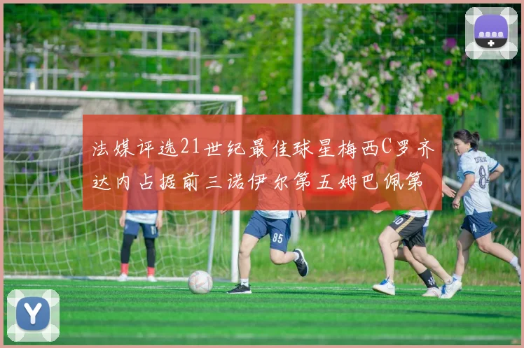 法媒评选21世纪最佳球星梅西C罗齐达内占据前三诺伊尔第五姆巴佩第十八