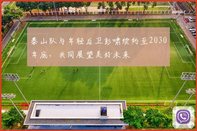 泰山队与年轻后卫彭啸续约至2030年底，共同展望美好未来