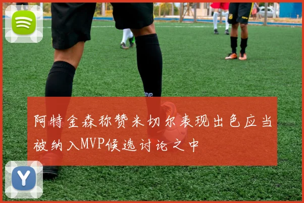 阿特金森称赞米切尔表现出色应当被纳入MVP候选讨论之中