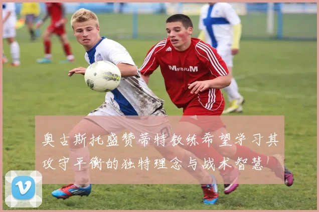 奥古斯托盛赞蒂特教练希望学习其攻守平衡的独特理念与战术智慧