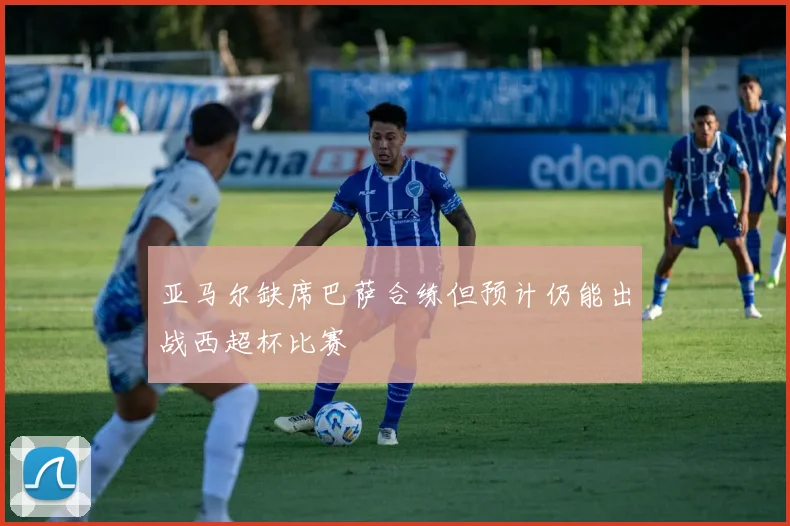 亚马尔缺席巴萨合练但预计仍能出战西超杯比赛