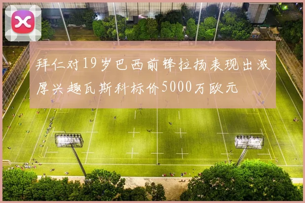 拜仁对19岁巴西前锋拉扬表现出浓厚兴趣瓦斯科标价5000万欧元