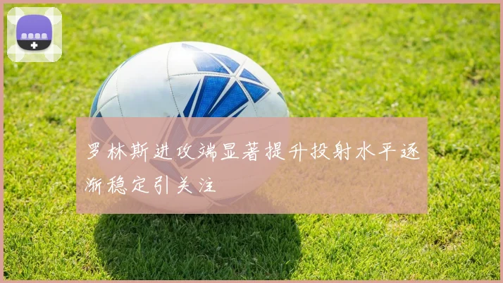 罗林斯进攻端显著提升投射水平逐渐稳定引关注