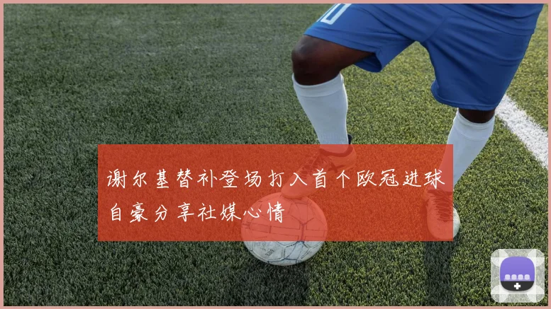 谢尔基替补登场打入首个欧冠进球自豪分享社媒心情