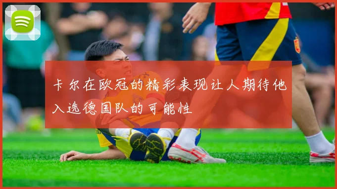 卡尔在欧冠的精彩表现让人期待他入选德国队的可能性