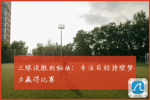 三球谈胜利秘诀：专注目标持续努力赢得比赛
