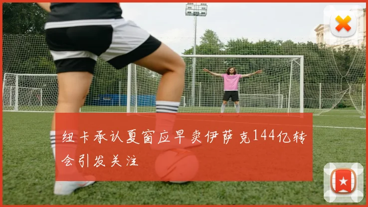 纽卡承认夏窗应早卖伊萨克144亿转会引发关注