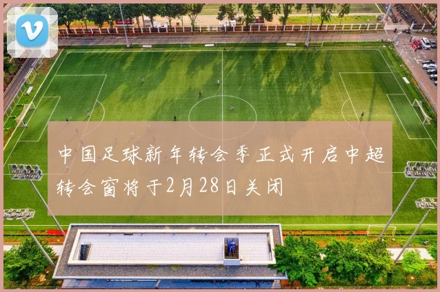 中国足球新年转会季正式开启中超转会窗将于2月28日关闭