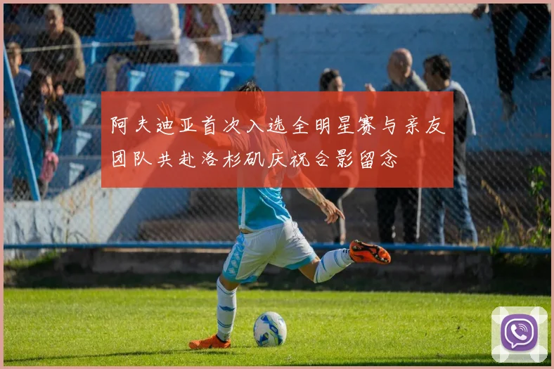 阿夫迪亚首次入选全明星赛与亲友团队共赴洛杉矶庆祝合影留念