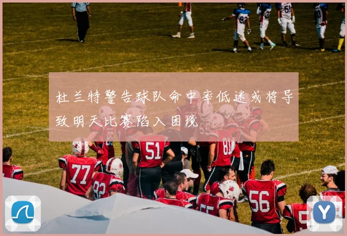 杜兰特警告球队命中率低迷或将导致明天比赛陷入困境