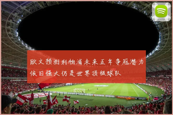欧文预测利物浦未来五年争冠潜力依旧强大仍是世界顶级球队