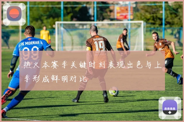 热火本赛季关键时刻表现出色与上季形成鲜明对比